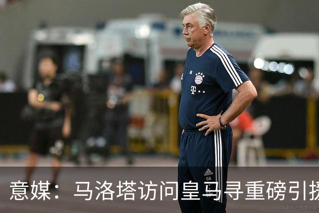 意媒：马洛塔访问皇马寻重磅引援，可能询问居莱尔、罗德里戈等人